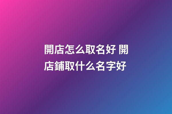 開店怎么取名好 開店鋪取什么名字好